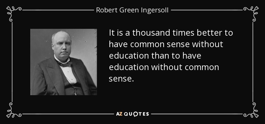 It is a thousand times better to have common sense without education than to have education without common sense. - Robert Green Ingersoll