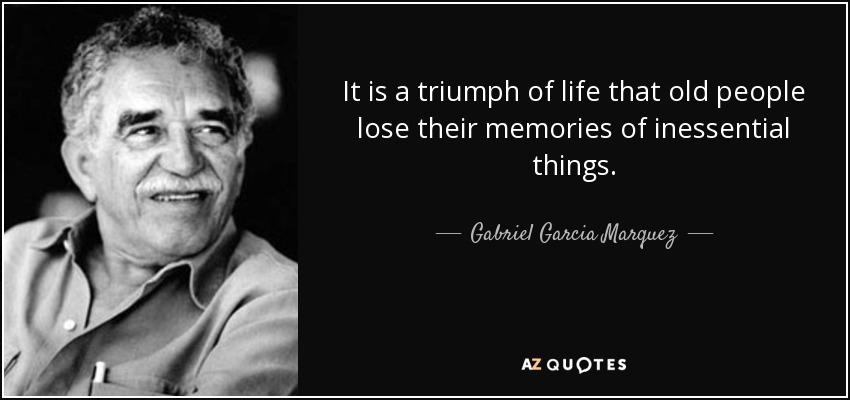 It is a triumph of life that old people lose their memories of inessential things. - Gabriel Garcia Marquez