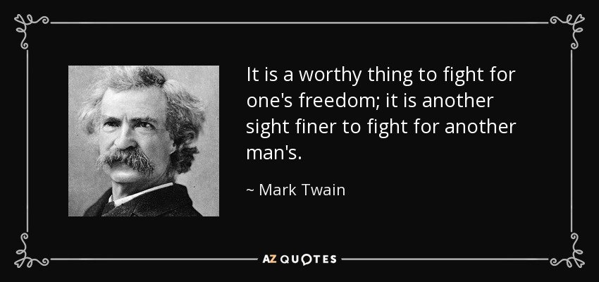 It is a worthy thing to fight for one's freedom; it is another sight finer to fight for another man's. - Mark Twain