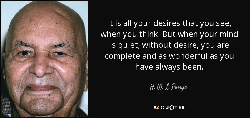 It is all your desires that you see, when you think. But when your mind is quiet, without desire, you are complete and as wonderful as you have always been. - H. W. L. Poonja