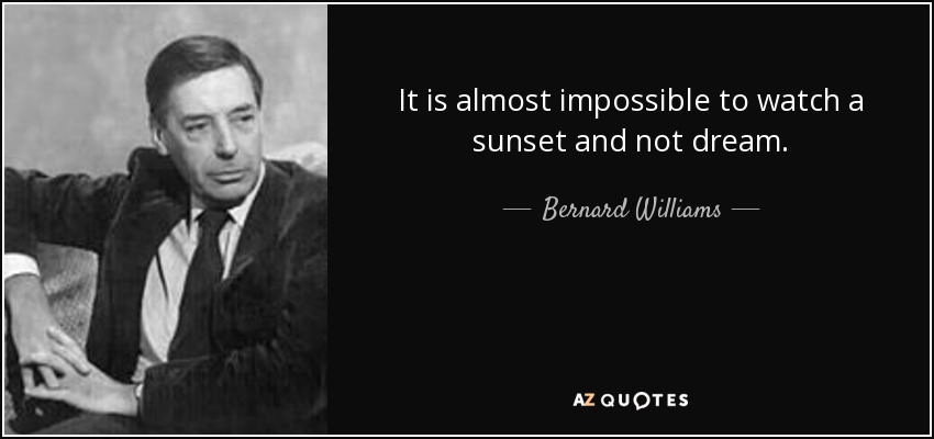 It is almost impossible to watch a sunset and not dream. - Bernard Williams
