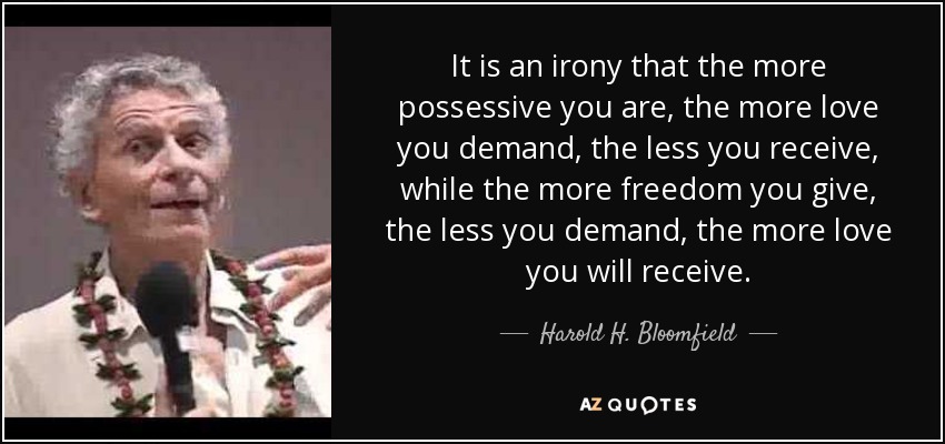 Es una ironía que cuanto más posesivo seas, cuanto más amor exijas, menos recibirás, mientras que cuanta más libertad des, cuanto menos exijas, más amor recibirás. - Harold H. Bloomfield