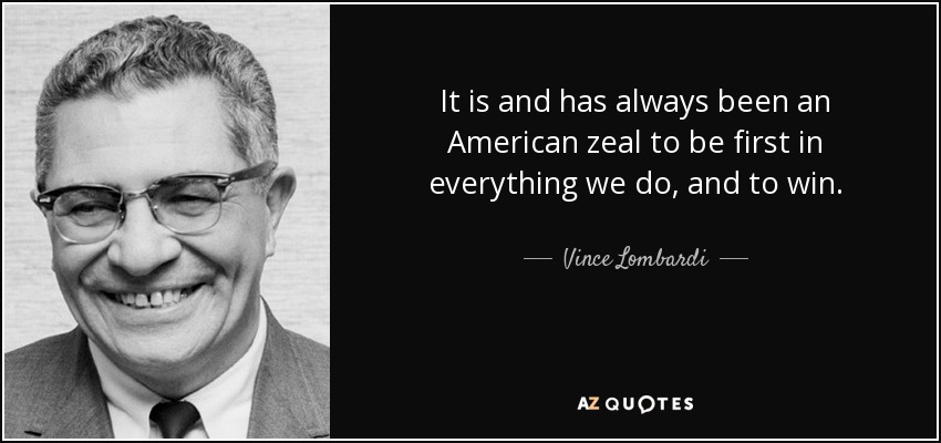 It is and has always been an American zeal to be first in everything we do, and to win. - Vince Lombardi