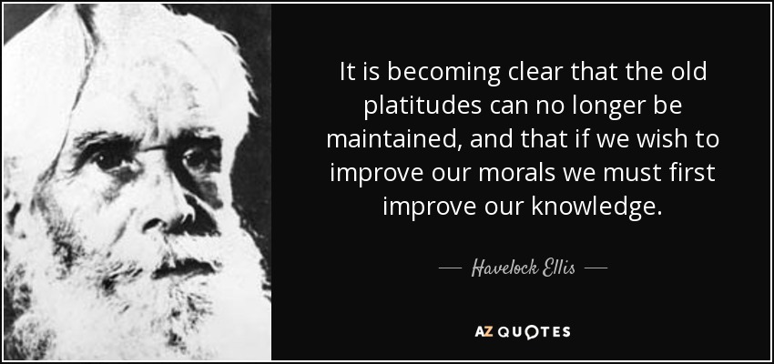 Cada vez está más claro que los viejos tópicos ya no pueden mantenerse, y que si queremos mejorar nuestra moral primero debemos mejorar nuestros conocimientos. - Havelock Ellis