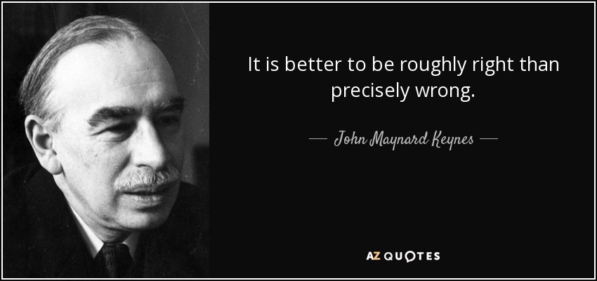 It is better to be roughly right than precisely wrong. - John Maynard Keynes