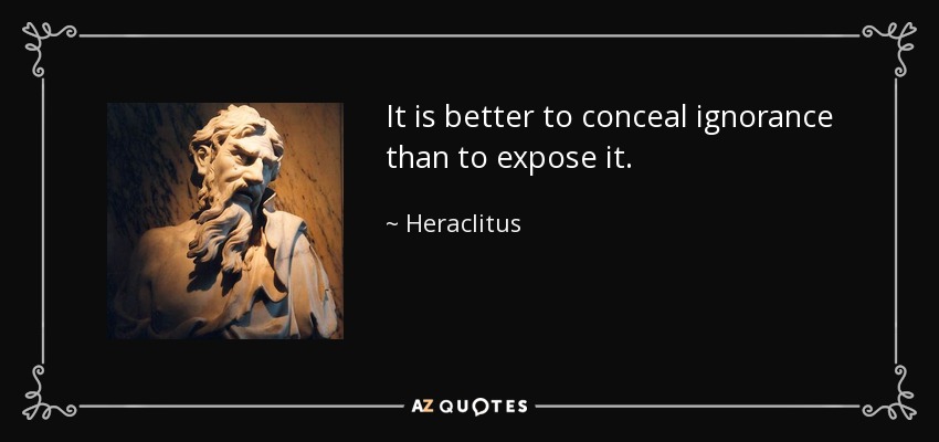 It is better to conceal ignorance than to expose it. - Heraclitus