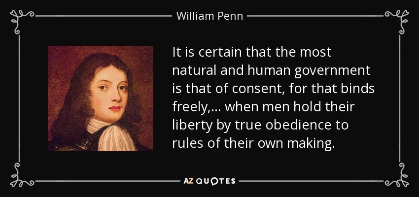 It is certain that the most natural and human government is that of consent, for that binds freely, ... when men hold their liberty by true obedience to rules of their own making. - William Penn