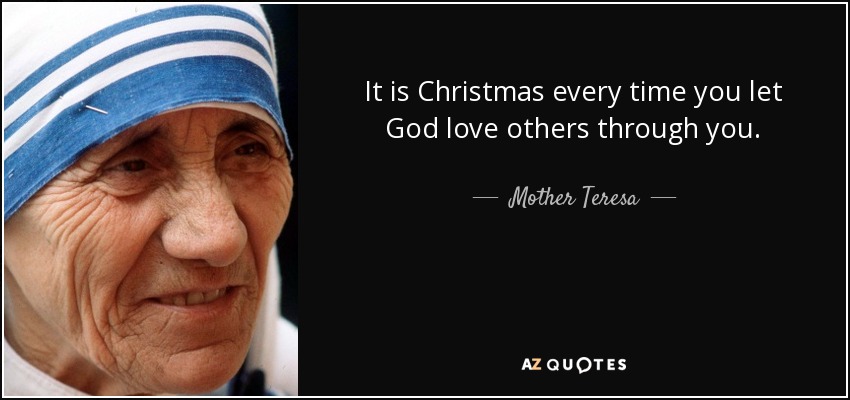 It is Christmas every time you let God love others through you. - Mother Teresa