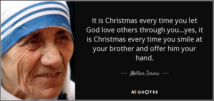 Es Navidad cada vez que dejas que Dios ame a los demás a través de ti... sí, es Navidad cada vez que sonríes a tu hermano y le ofreces la mano. - Mother Teresa