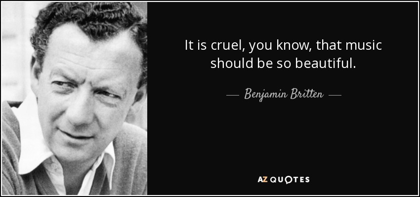It is cruel, you know, that music should be so beautiful. - Benjamin Britten