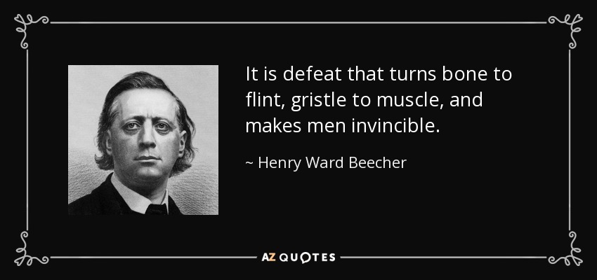It is defeat that turns bone to flint, gristle to muscle, and makes men invincible. - Henry Ward Beecher