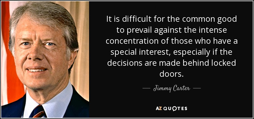 It is difficult for the common good to prevail against the intense concentration of those who have a special interest, especially if the decisions are made behind locked doors. - Jimmy Carter