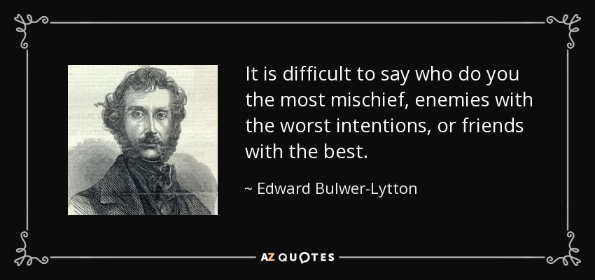 It is difficult to say who do you the most mischief, enemies with the worst intentions, or friends with the best. - Edward Bulwer-Lytton, 1st Baron Lytton