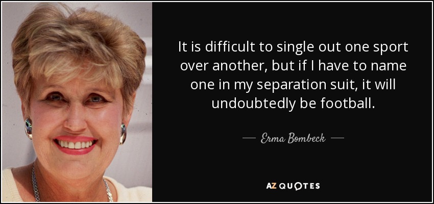 Es difícil destacar un deporte por encima de otro, pero si tuviera que nombrar uno en mi demanda de separación, sin duda sería el fútbol americano. - Erma Bombeck