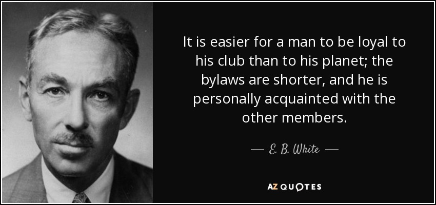 It is easier for a man to be loyal to his club than to his planet; the bylaws are shorter, and he is personally acquainted with the other members. - E. B. White