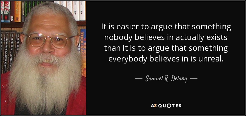 It is easier to argue that something nobody believes in actually exists than it is to argue that something everybody believes in is unreal. - Samuel R. Delany