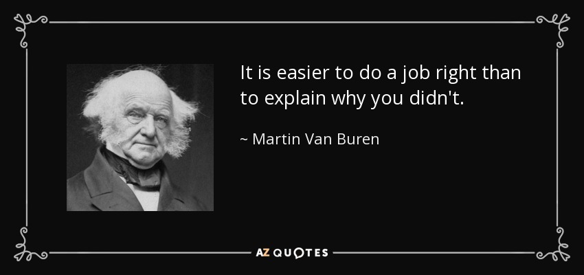 It is easier to do a job right than to explain why you didn't. - Martin Van Buren