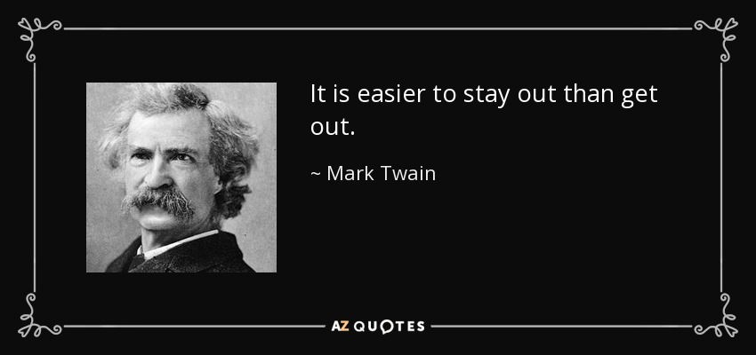 It is easier to stay out than get out. - Mark Twain