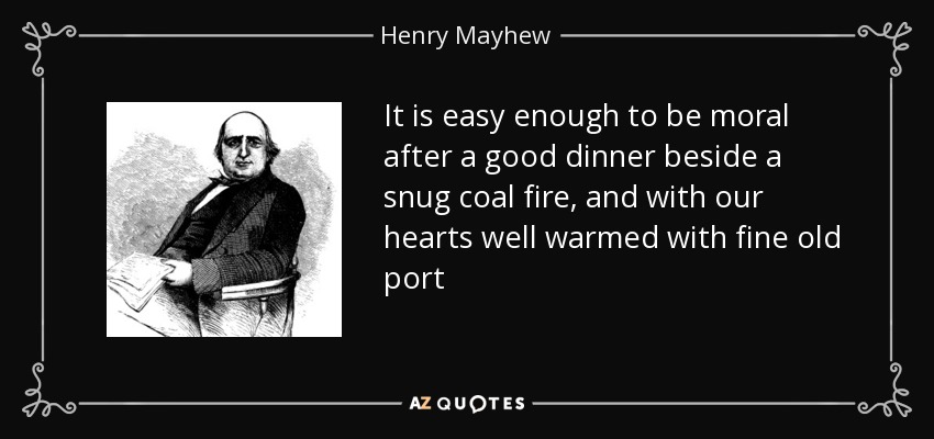 It is easy enough to be moral after a good dinner beside a snug coal fire, and with our hearts well warmed with fine old port - Henry Mayhew