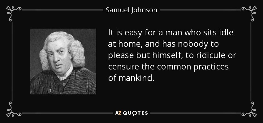 Es fácil para un hombre que se sienta ocioso en casa, y no tiene a nadie a quien complacer excepto a sí mismo, ridiculizar o censurar las prácticas comunes de la humanidad. - Samuel Johnson