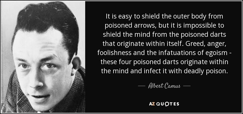 It is easy to shield the outer body from poisoned arrows, but it is impossible to shield the mind from the poisoned darts that originate within itself. Greed, anger, foolishness and the infatuations of egoism - these four poisoned darts originate within the mind and infect it with deadly poison. - Albert Camus