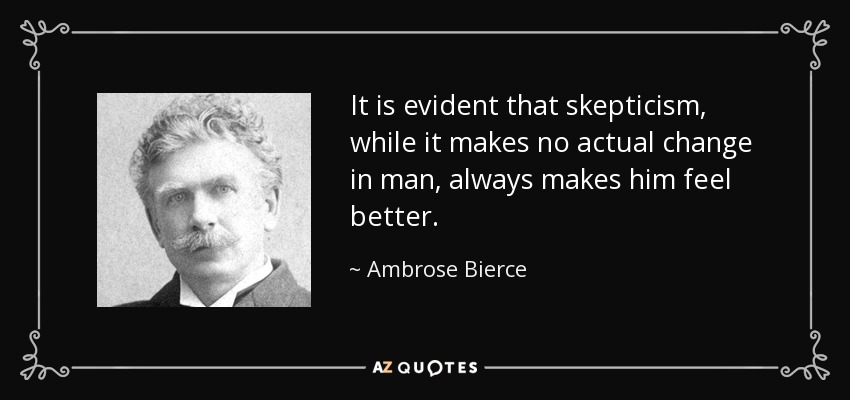 It is evident that skepticism, while it makes no actual change in man, always makes him feel better. - Ambrose Bierce