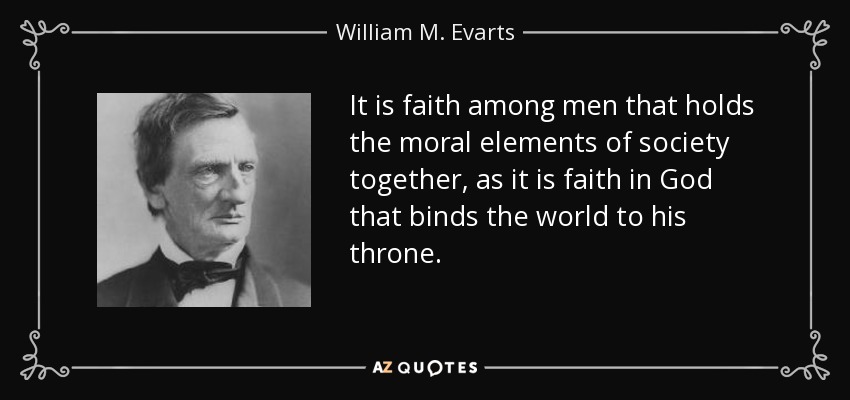 Es la fe entre los hombres la que mantiene unidos los elementos morales de la sociedad, como es la fe en Dios la que une al mundo a su trono. - William M. Evarts