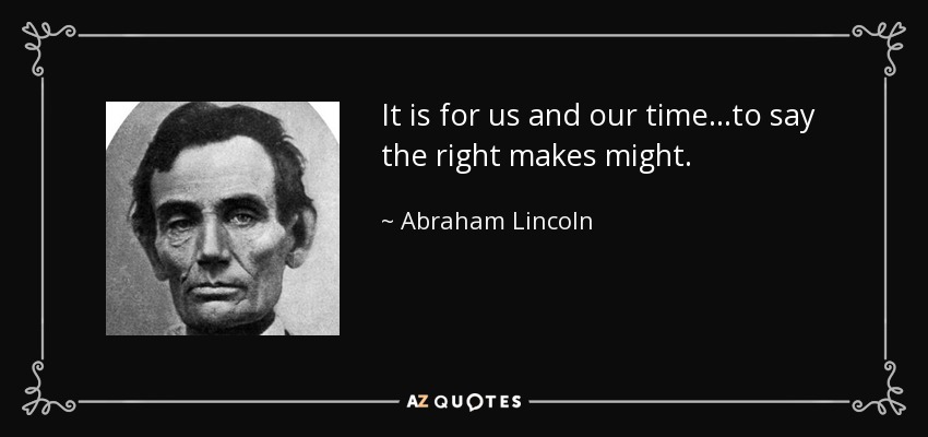 It is for us and our time...to say the right makes might. - Abraham Lincoln