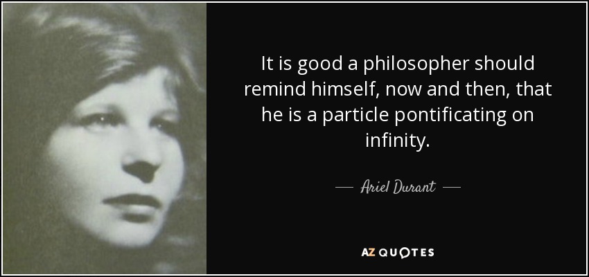 It is good a philosopher should remind himself, now and then, that he is a particle pontificating on infinity. - Ariel Durant