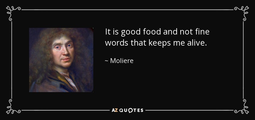 It is good food and not fine words that keeps me alive. - Moliere