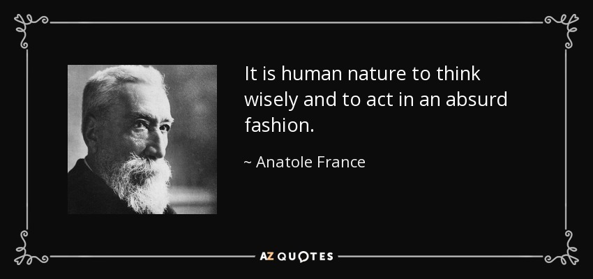 It is human nature to think wisely and to act in an absurd fashion. - Anatole France