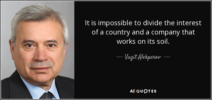It is impossible to divide the interest of a country and a company that works on its soil. - Vagit Alekperov
