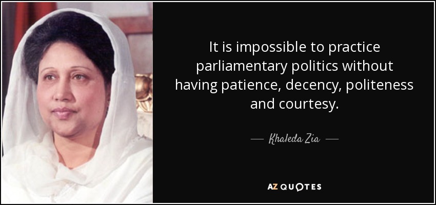 It is impossible to practice parliamentary politics without having patience, decency, politeness and courtesy. - Khaleda Zia