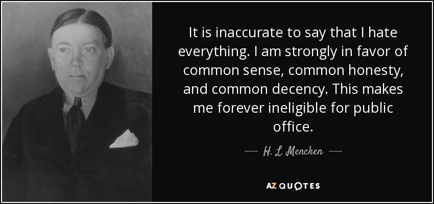 It is inaccurate to say that I hate everything. I am strongly in favor of common sense, common honesty, and common decency. This makes me forever ineligible for public office. - H. L. Mencken