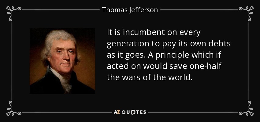 A cada generación le corresponde pagar sus propias deudas a medida que avanza. Un principio que si se actúa sobre ahorraría la mitad de las guerras del mundo. - Thomas Jefferson