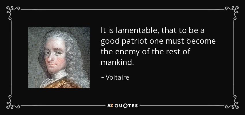 It is lamentable, that to be a good patriot one must become the enemy of the rest of mankind. - Voltaire