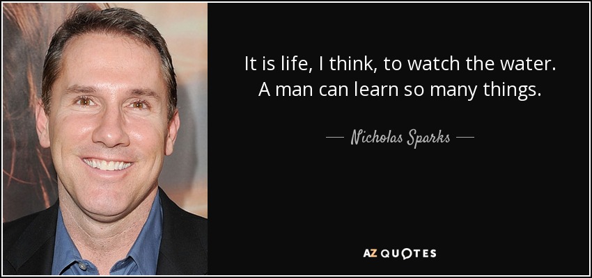 It is life, I think, to watch the water. A man can learn so many things. - Nicholas Sparks