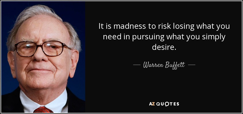It is madness to risk losing what you need in pursuing what you simply desire. - Warren Buffett
