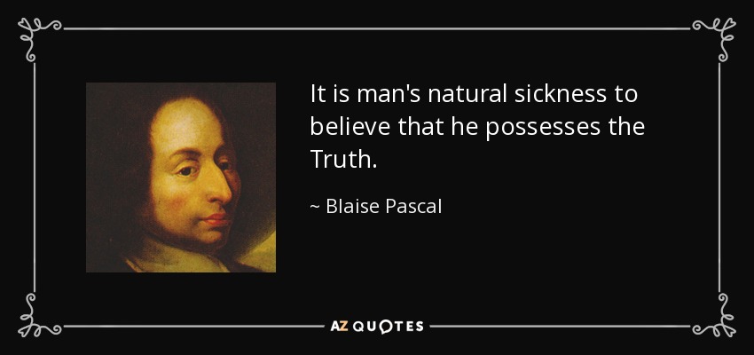 It is man's natural sickness to believe that he possesses the Truth. - Blaise Pascal