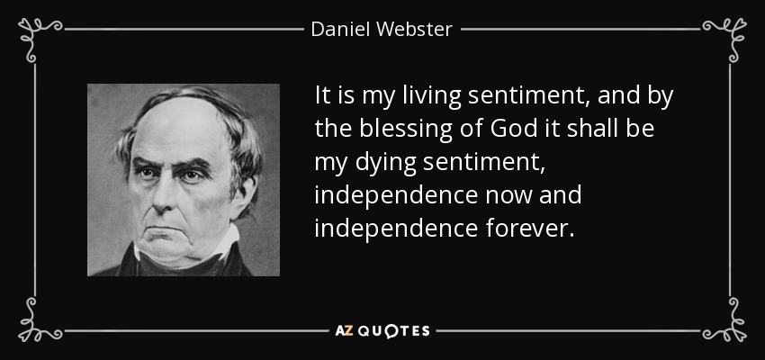 It is my living sentiment, and by the blessing of God it shall be my dying sentiment, independence now and independence forever. - Daniel Webster