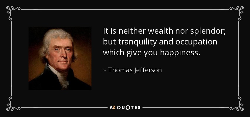 No es la riqueza ni el esplendor, sino la tranquilidad y la ocupación lo que te da la felicidad. - Thomas Jefferson