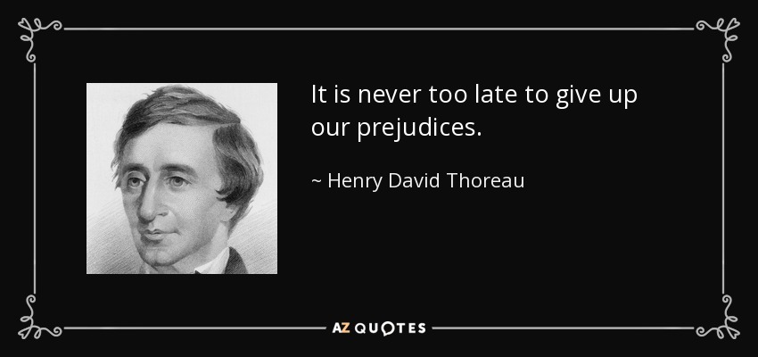 It is never too late to give up our prejudices. - Henry David Thoreau