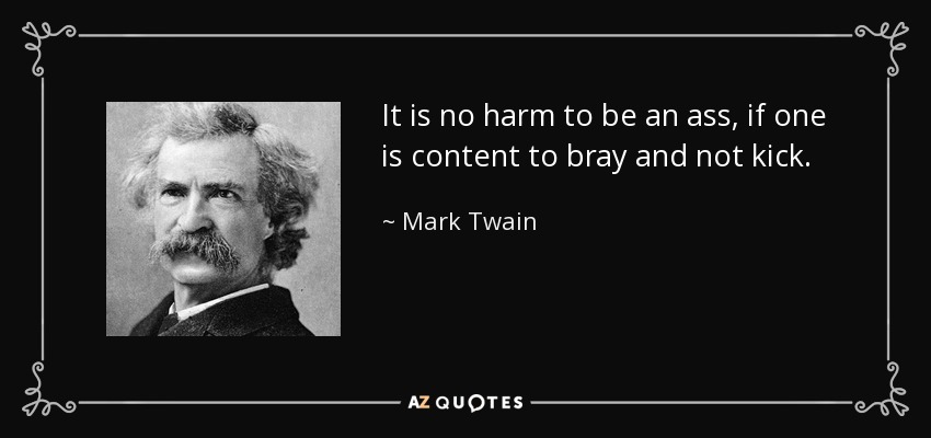 It is no harm to be an ass, if one is content to bray and not kick. - Mark Twain