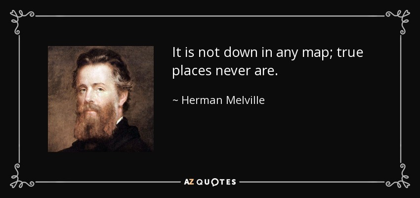 It is not down in any map; true places never are. - Herman Melville