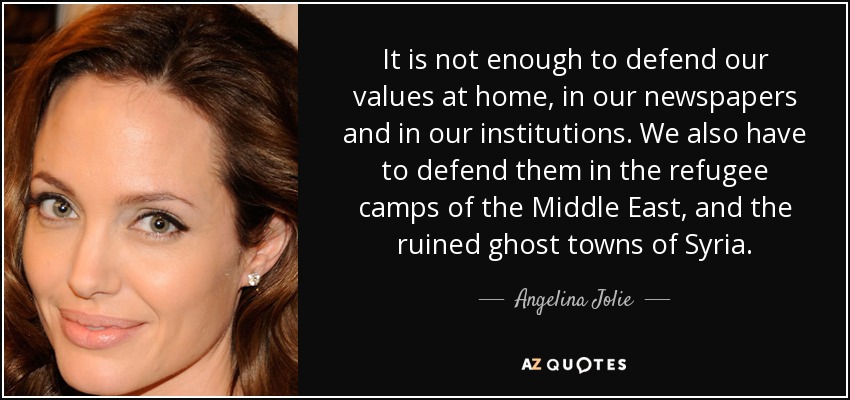It is not enough to defend our values at home, in our newspapers and in our institutions. We also have to defend them in the refugee camps of the Middle East, and the ruined ghost towns of Syria. - Angelina Jolie