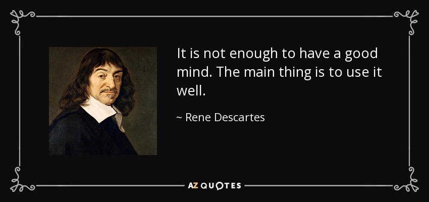 It is not enough to have a good mind. The main thing is to use it well. - Rene Descartes