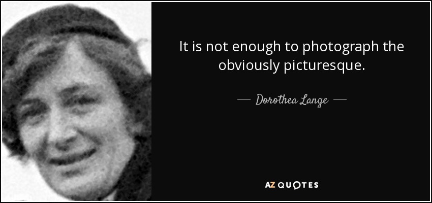 It is not enough to photograph the obviously picturesque. - Dorothea Lange