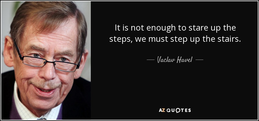 It is not enough to stare up the steps, we must step up the stairs. - Vaclav Havel
