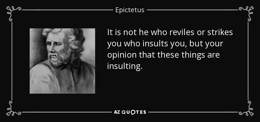 No es quien te injuria o te golpea quien te insulta, sino tu opinión de que estas cosas son injuriosas. - Epictetus