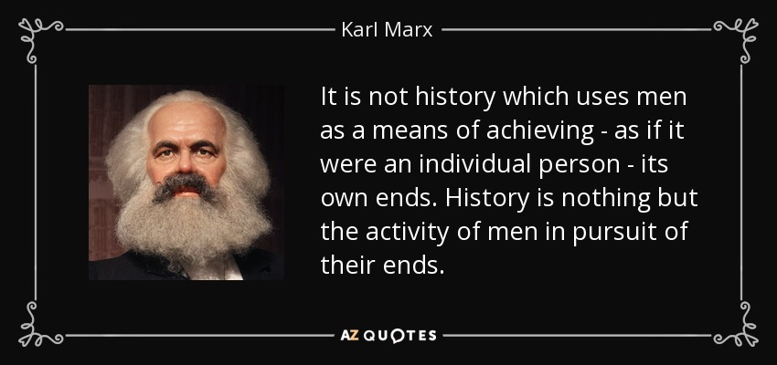 It is not history which uses men as a means of achieving - as if it were an individual person - its own ends. History is nothing but the activity of men in pursuit of their ends. - Karl Marx
